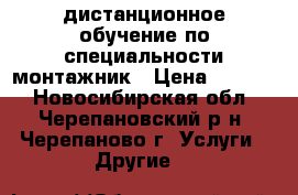 дистанционное обучение по специальности монтажник › Цена ­ 6 000 - Новосибирская обл., Черепановский р-н, Черепаново г. Услуги » Другие   